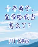 十年质子，皇帝给我当怎么了？免费阅读笔趣阁
