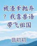 被渣爹抛弃？我靠兽语带飞祖国